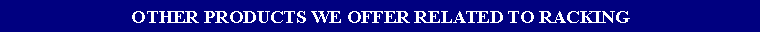 Text Box: OTHER PRODUCTS WE OFFER RELATED TO RACKING